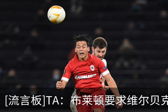 [流言板]TA：布莱顿要求维尔贝克给年轻人让位+不续约，他选择切尔西